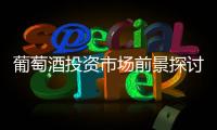 葡萄酒投資市場前景探討