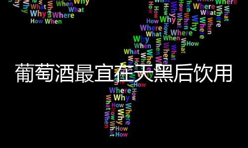 葡萄酒最宜在天黑后飲用？