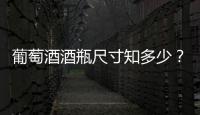葡萄酒酒瓶尺寸知多少？