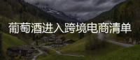 葡萄酒進入跨境電商清單，關稅全免【綜合】風尚中國網