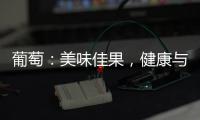 葡萄：美味佳果，健康與滋養的完美結合！