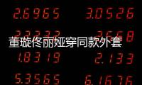 董璇佟麗婭穿同款外套 好姐妹撞衫撞臉分不清