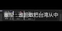 董軍：誰膽敢把臺灣從中國分裂出去 必將粉身碎骨、自取滅亡