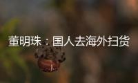 董明珠：國人去海外掃貨日用品 中國制造業(yè)需檢討
