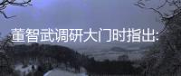 董智武調研大門時指出:搶抓機遇 營造氛圍 加大力度