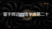 董宇輝遠山博學課第二十一課直播回放在哪看?