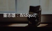 董志雄：“鴻幫幫”，打造招商引資“強磁場”