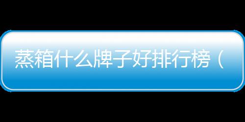 蒸箱什么牌子好排行榜（蒸箱什么牌子好）