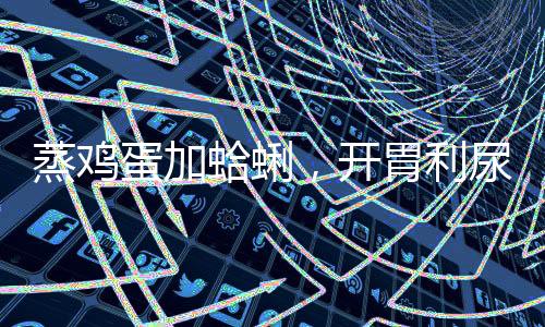 蒸雞蛋加蛤蜊，開胃利尿消腫