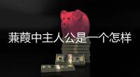 蒹葭中主人公是一個怎樣的人 蒹葭中主人公是一個怎樣的形象