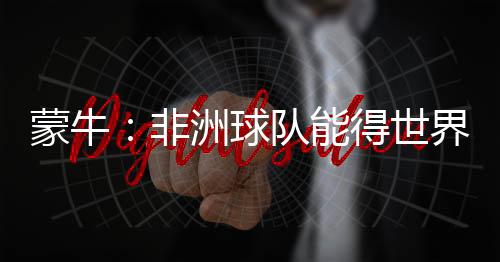 蒙牛：非洲球隊能得世界杯 我與穆帥沒矛盾