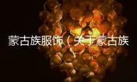 蒙古族服飾（關(guān)于蒙古族服飾的基本情況說明介紹）