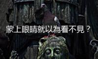 蒙上眼睛就以為看不見？｜天下雜誌