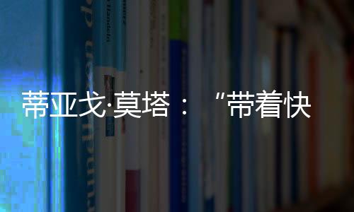 蒂亞戈·莫塔：“帶著快樂和活力比賽”