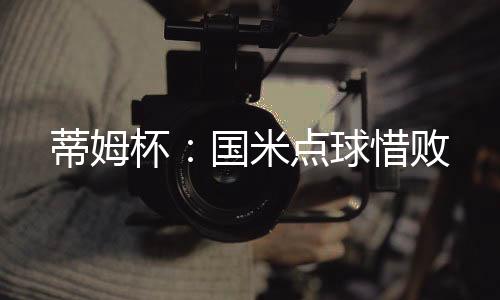 蒂姆杯：國米點球惜敗
