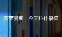 蒂萊曼斯：今天拉什福德每次拿球都極具威脅，希望他變得更好