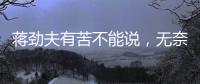 蔣勁夫有苦不能說，無奈背鍋家暴男標(biāo)簽，比白百何被冤枉出軌還慘