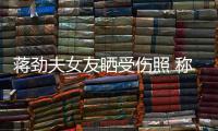 蔣勁夫女友曬受傷照 稱：其行蹤不明與我有關(guān)