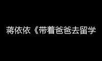 蔣依依《帶著爸爸去留學》迎收官 蛻變成長演技獲肯