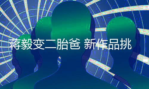 蔣毅變二胎爸 新作品挑戰懸疑大尺度【娛樂新聞】風尚中國網
