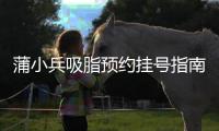蒲小兵吸脂預約掛號指南,通過線上/抖音等方式聯系醫生面診更容易