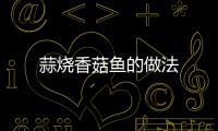 蒜燒香菇魚的做法