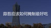 蒜苔應該如何腌制最好吃