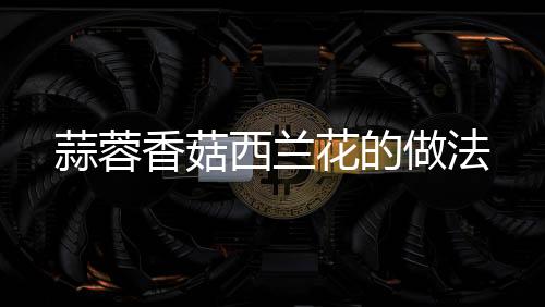 蒜蓉香菇西蘭花的做法