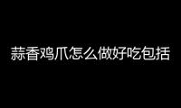 蒜香雞爪怎么做好吃包括河池蒜香雞爪的具體內容