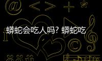 蟒蛇會吃人嗎? 蟒蛇吃人