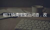 蚶江鎮(zhèn)清理整治河道，改善水質(zhì)提高蓄水能力