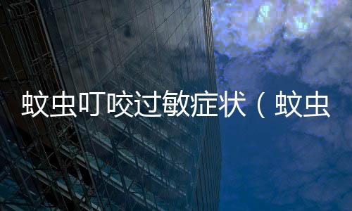 蚊蟲叮咬過敏癥狀（蚊蟲叮咬過敏）