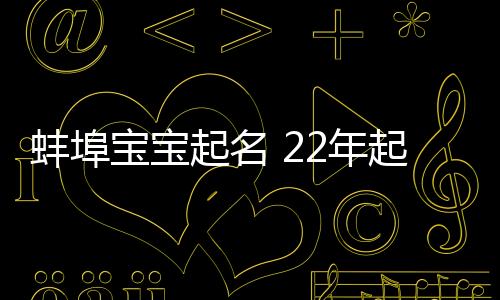 蚌埠寶寶起名 22年起名經驗 國學起名新勢力