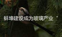 蚌埠建設成為玻璃產業“四個基地一個中心”,行業資訊