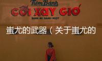 蚩尤的武器（關于蚩尤的武器的基本情況說明介紹）
