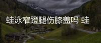 蛙泳窄蹬腿傷膝蓋嗎 蛙泳窄蹬腿怎么練