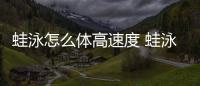 蛙泳怎么體高速度 蛙泳容易出現(xiàn)錯誤的動作有哪些
