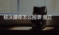 蛙泳腰疼怎么回事 是正常現(xiàn)象