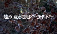 蛙泳腰疼是哪個動作不標準 蛙泳腰疼是姿勢不對嗎
