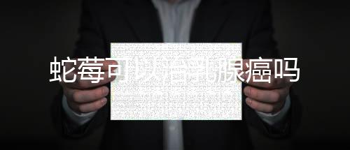 蛇莓可以治乳腺癌嗎