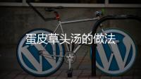 蛋皮草頭湯的做法