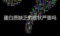 蛋白質(zhì)缺乏的癥狀嚴(yán)重嗎