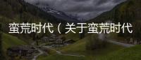 蠻荒時(shí)代（關(guān)于蠻荒時(shí)代的基本情況說明介紹）
