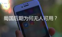 蜀國后期為何無人可用？解謎三國后期人才凋零真相