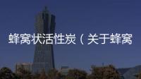 蜂窩狀活性炭（關(guān)于蜂窩狀活性炭的基本情況說(shuō)明介紹）
