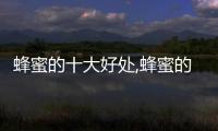 蜂蜜的十大好處,蜂蜜的營養(yǎng)價值及功效