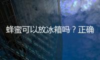 蜂蜜可以放冰箱嗎？正確的蜂蜜存放方法是什么？