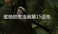 蜜糖婚寵漫畫第15話免費(fèi)在線看 蜜糖婚寵真人漫畫全集持續(xù)更新中
