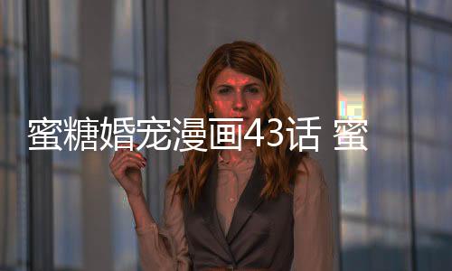 蜜糖婚寵漫畫43話 蜜糖婚寵權少的獨家新娘漫畫全集免費觀看
