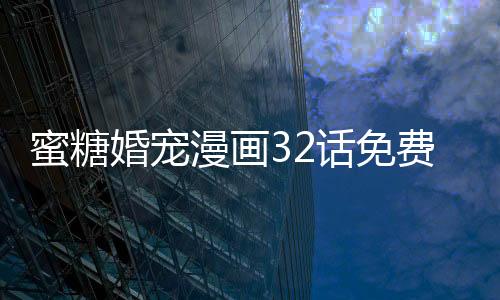 蜜糖婚寵漫畫32話免費(fèi)觀看 蜜糖婚寵真人漫畫全集無刪減更新中